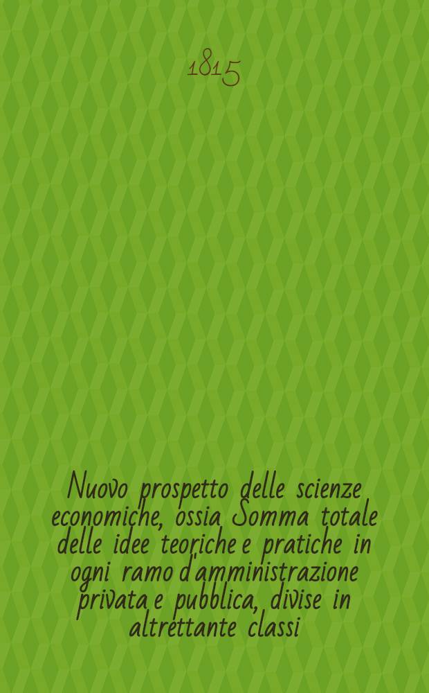 Nuovo prospetto delle scienze economiche, ossia Somma totale delle idee teoriche e pratiche in ogni ramo d'amministrazione privata e pubblica, divise in altrettante classi, unite in sistema ragionato e generale. T. 3 : Fine della