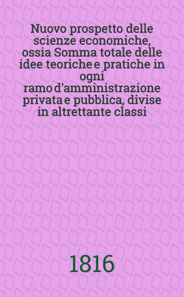 Nuovo prospetto delle scienze economiche, ossia Somma totale delle idee teoriche e pratiche in ogni ramo d'amministrazione privata e pubblica, divise in altrettante classi, unite in sistema ragionato e generale. T. 5 : [Continuazione della]