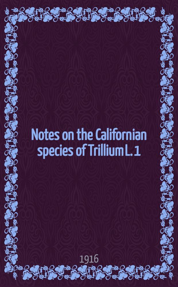 Notes on the Californian species of Trillium L. 1 : A report of the general results of field and garden studies, 1911-1916
