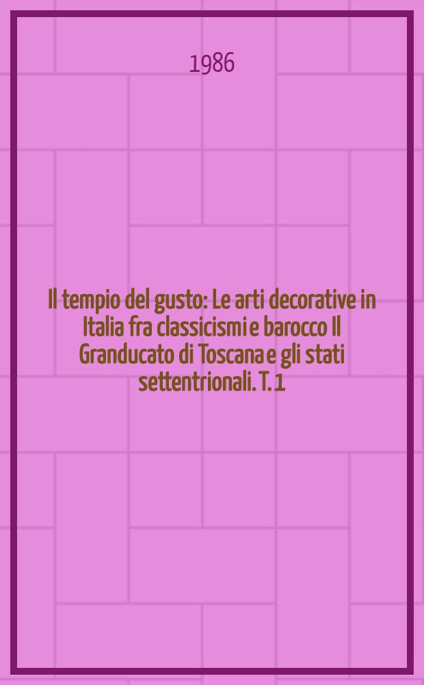 Il tempio del gusto : Le arti decorative in Italia fra classicismi e barocco Il Granducato di Toscana e gli stati settentrionali. T. 1 : Testo e tavole a colori