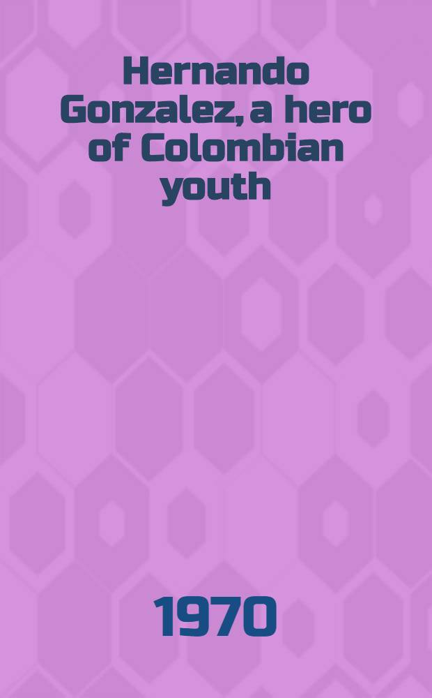 Hernando Gonzalez, a hero of Colombian youth : A joint publication with the World federation of democratic youth