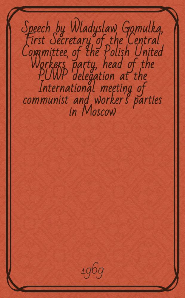 Speech by Wladyslaw Gomulka, First Secretary of the Central Committee of the Polish United Workers' party, head of the PUWP delegation at the International meeting of communist and worker's parties in Moscow, June 6, 1969