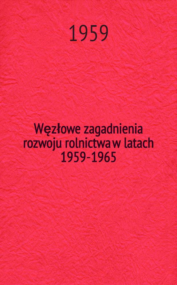 Węzłowe zagadnienia rozwoju rolnictwa w latach 1959-1965 : Referat 1 sekretarza KC PZPR wygłoszony na II plenum KC PZPR w dniu 22 czerwca 1959 r