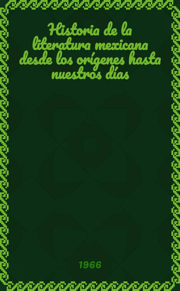 Historia de la literatura mexicana desde los orígenes hasta nuestros días : Con un apéndice elaborado por el Centro de estudios literarios de la Univ. nacional autonoma de Mexico