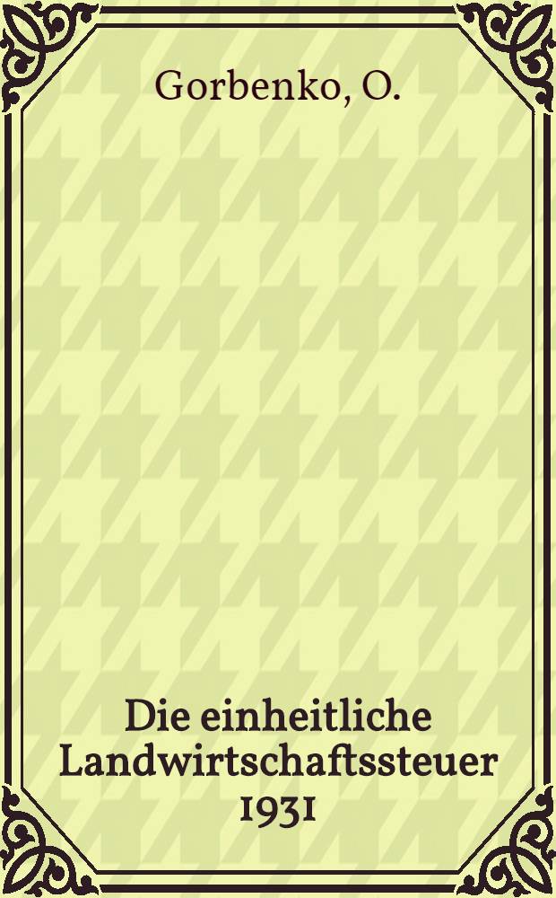 ... Die einheitliche Landwirtschaftssteuer 1931 : Anhang: Das Gesetz über die einheitliche Landwirtschaftssteuer für das Jahr 1931 des SSSR und der USRR