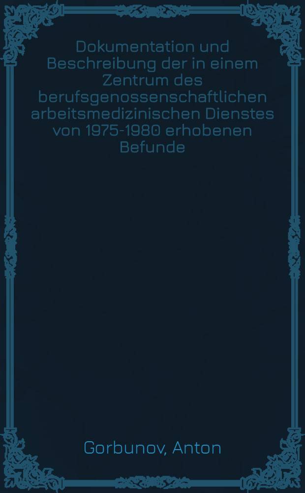 Dokumentation und Beschreibung der in einem Zentrum des berufsgenossenschaftlichen arbeitsmedizinischen Dienstes von 1975-1980 erhobenen Befunde : Inaug.-Diss