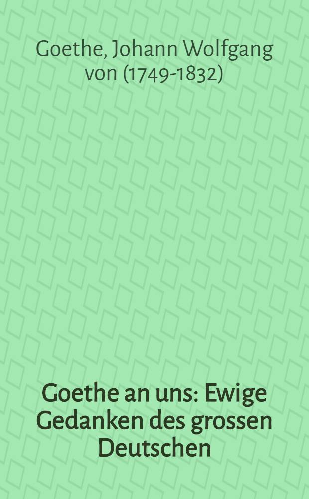 Goethe an uns : Ewige Gedanken des grossen Deutschen