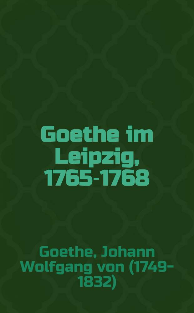 Goethe im Leipzig, 1765-1768 : Bruchstücke einer Konfession : Dokumentiert in Briefen u. Selbstzeugnissen