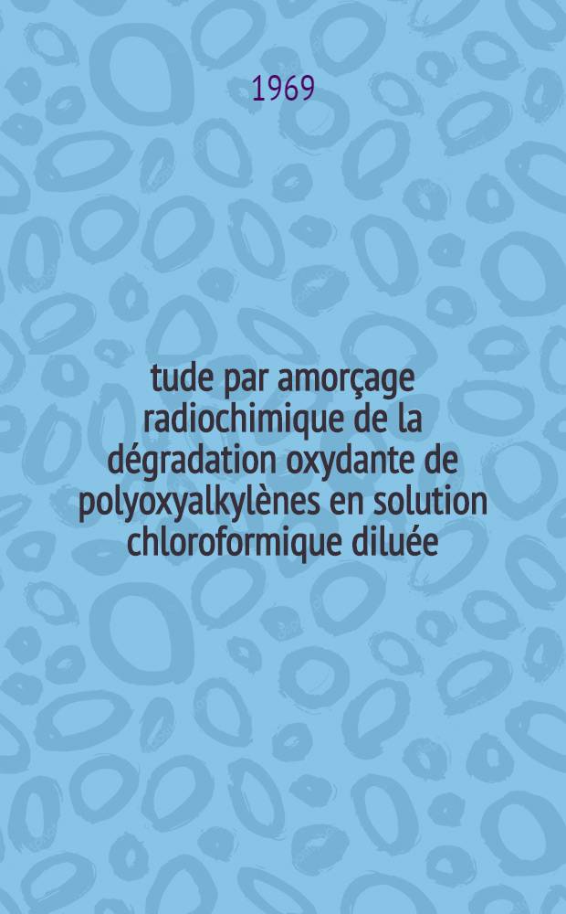 &Eacute;tude par amor&ccedil;age radiochimique de la d&eacute;gradation oxydante de polyoxyalkyl&egrave;nes en solution chloroformique dilu&eacute;e : Th&egrave;se pr&eacute;sent&eacute;e &agrave; la Fac. des sciences de l'Univ. de Strasbourg ..