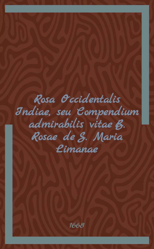 Rosa Occidentalis Indiae, seu Compendium admirabilis vitae B. Rosae de S. Maria Limanae