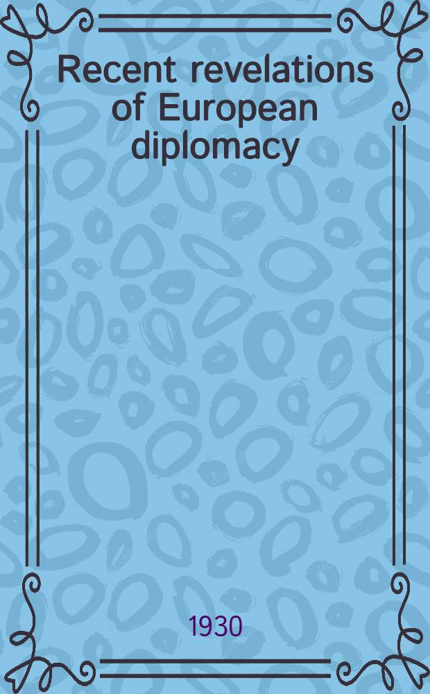 Recent revelations of European diplomacy : With a suppl. chap. on the revelations of 1928-9