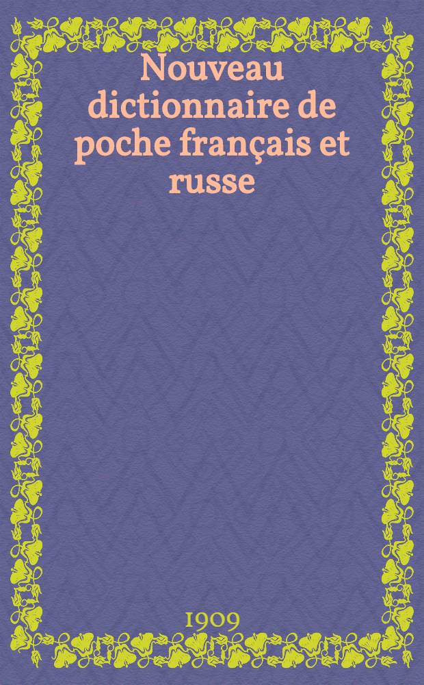 Nouveau dictionnaire de poche français et russe : Contenant tous les mots indispensables à la conversation familière, ainsi qu'aux voyageurs et hommes d'affaires. Vol. 1 : Français-russe