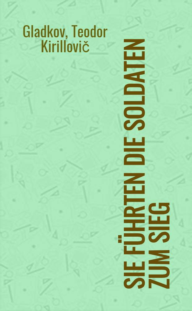 Sie f&uuml;hrten die Soldaten zum Sieg : Iwan Konew, Konstantin Rokossowski, Nikolai Woronow, Pawel Rybalko, Timofej Chrjukin, Arseni Golowko, Sabir Rachimow