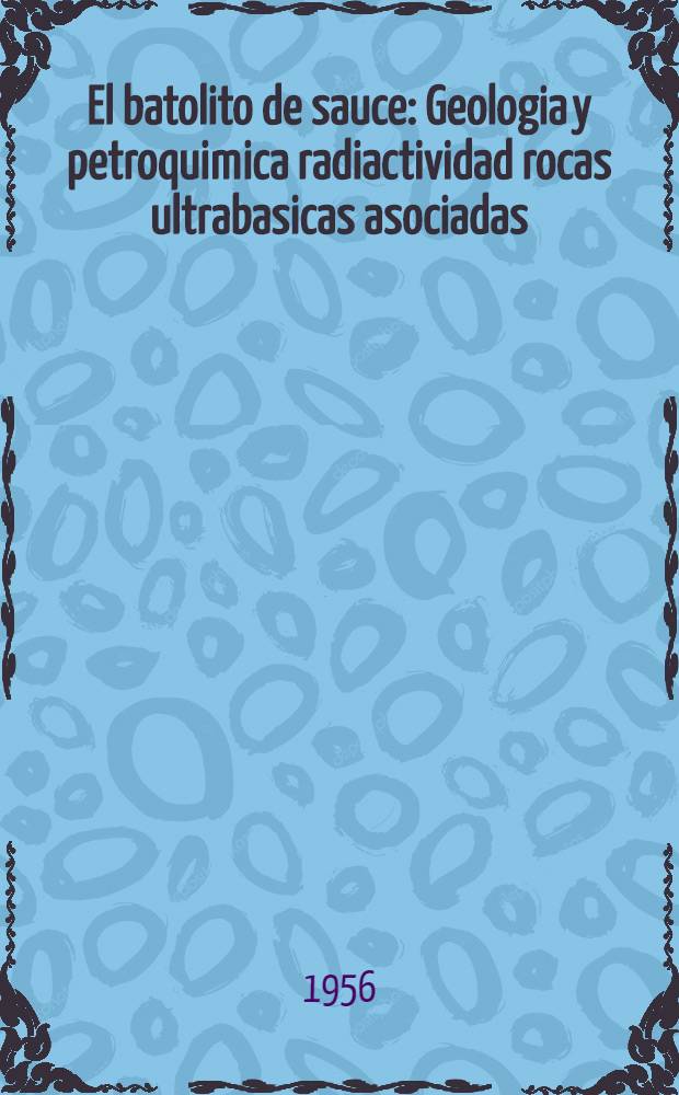 El batolito de sauce : Geologia y petroquimica radiactividad rocas ultrabasicas asociadas