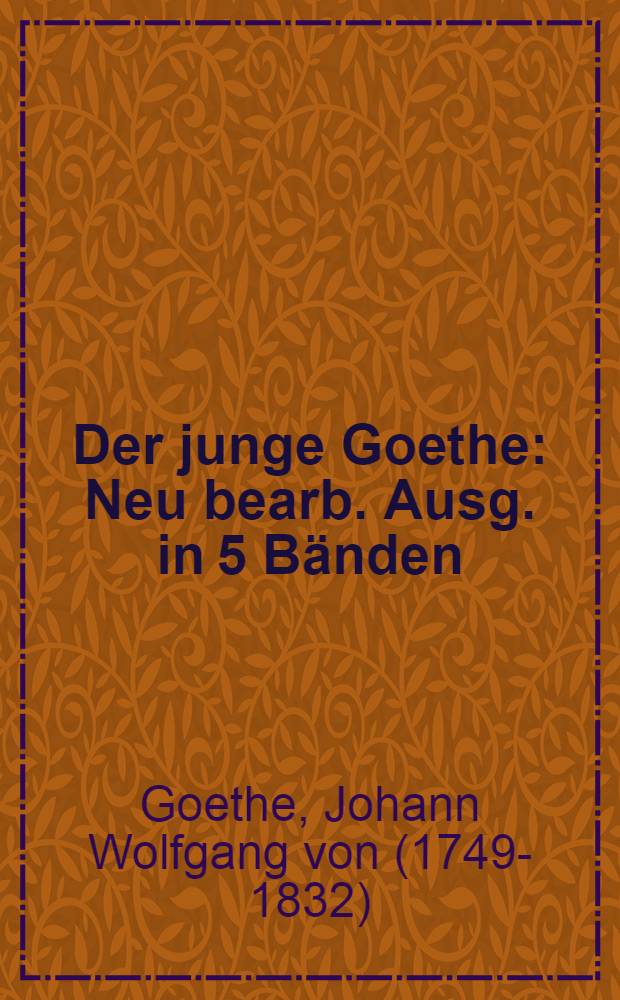 Der junge Goethe : Neu bearb. Ausg. in 5 Bänden