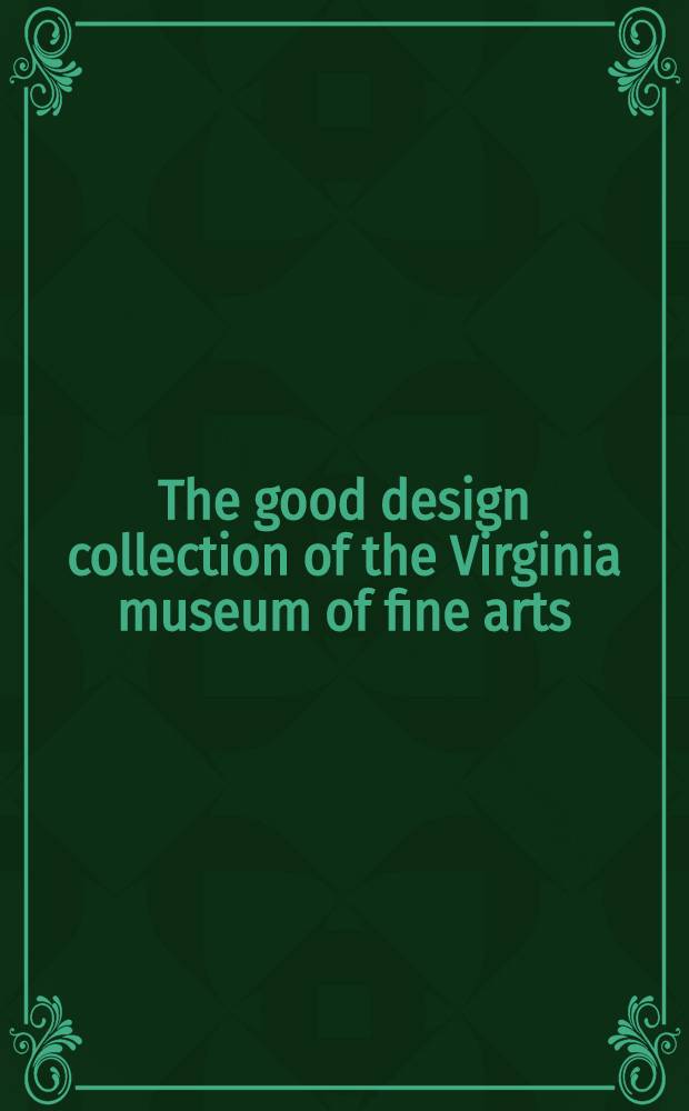 The good design collection of the Virginia museum of fine arts : Spec. loan exhib., organized by the Affiliate progr. of the Virginia museum of fine arts, Richmond, held at the Peninsula fine arts center, Newport News, Nov. 18 - Dec. 23, 1989; etc. : A catalogue