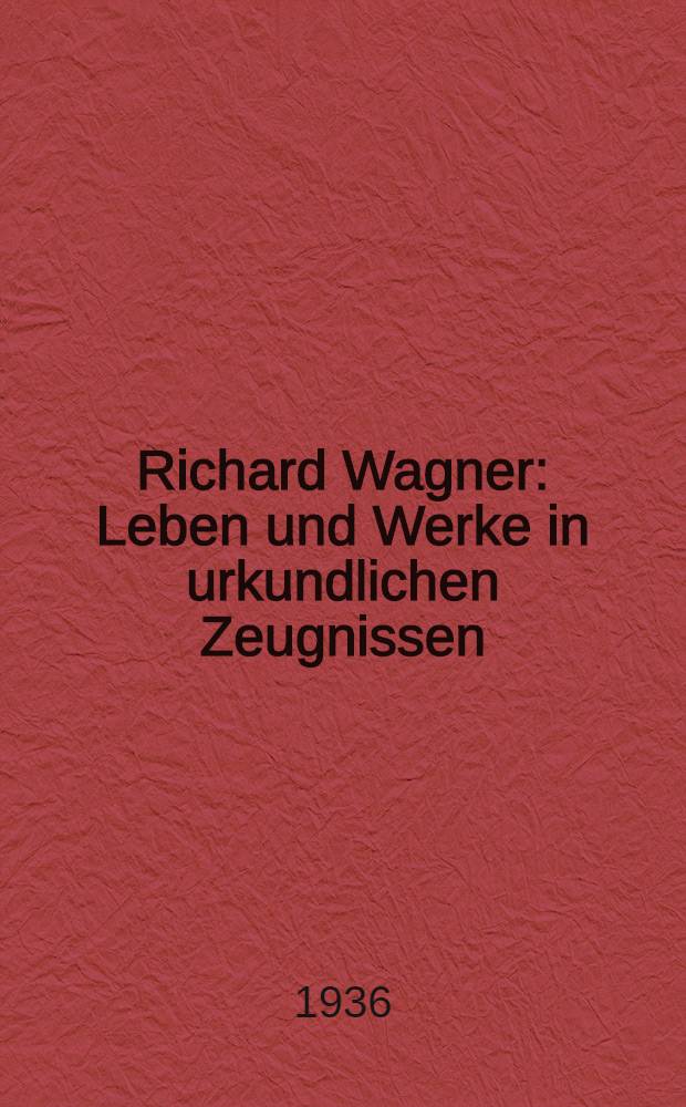 Richard Wagner : Leben und Werke in urkundlichen Zeugnissen : Briefe, Schriften, Berichten