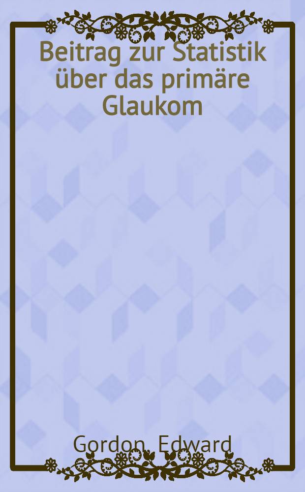 Beitrag zur Statistik über das primäre Glaukom : Inaug.-Diss. ... der ... Med. Fakultät der ... Univ. Erlangen-Nürnberg