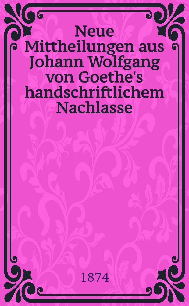 Neue Mittheilungen aus Johann Wolfgang von Goethe's handschriftlichem Nachlasse