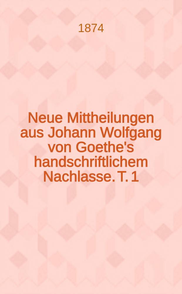 Neue Mittheilungen aus Johann Wolfgang von Goethe's handschriftlichem Nachlasse. T. 1 : Gothe's naturwissenschaftliche Correspondenz