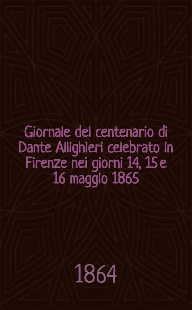 Giornale del centenario di Dante Allighieri celebrato in Firenze nei giorni 14, 15 e 16 maggio 1865