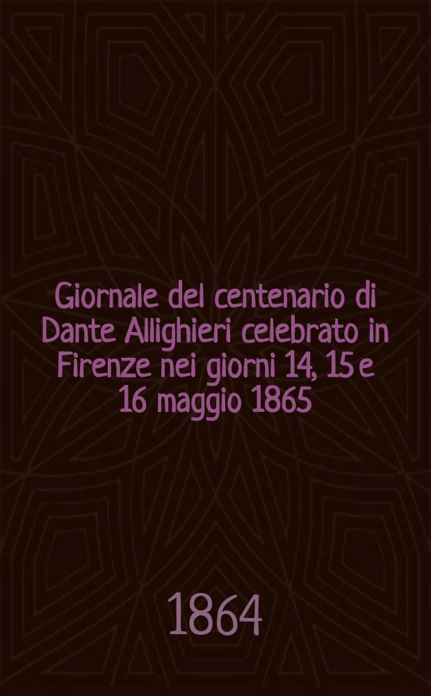 Giornale del centenario di Dante Allighieri celebrato in Firenze nei giorni 14, 15 e 16 maggio 1865