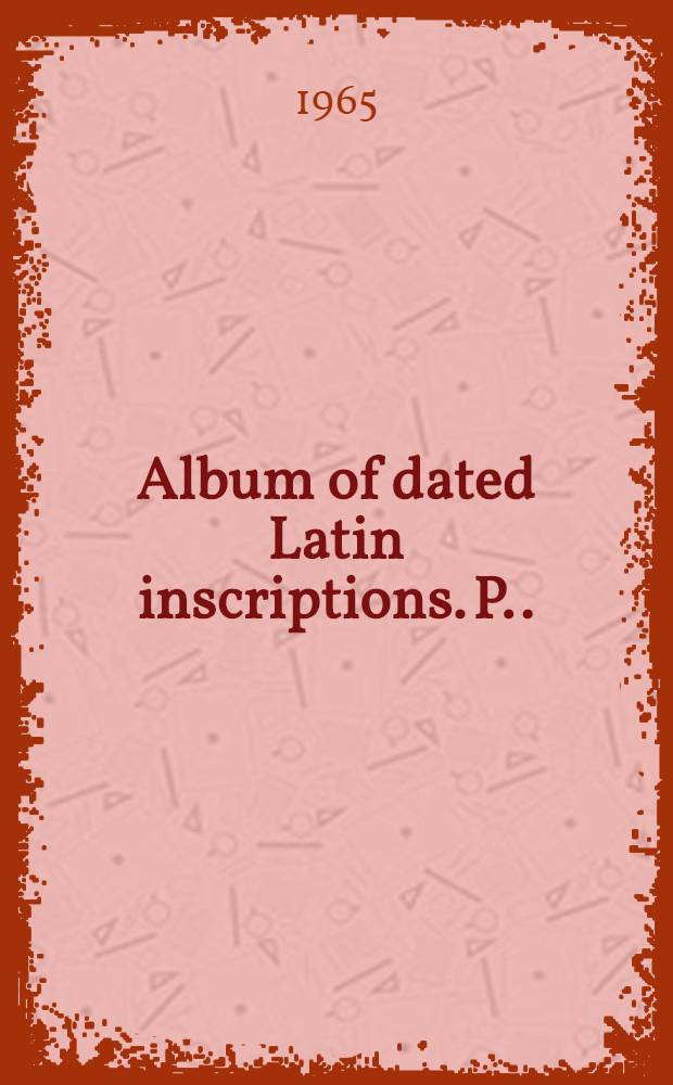 Album of dated Latin inscriptions. [P.]. : Rome and the neighborhood, A. D. 200-525
