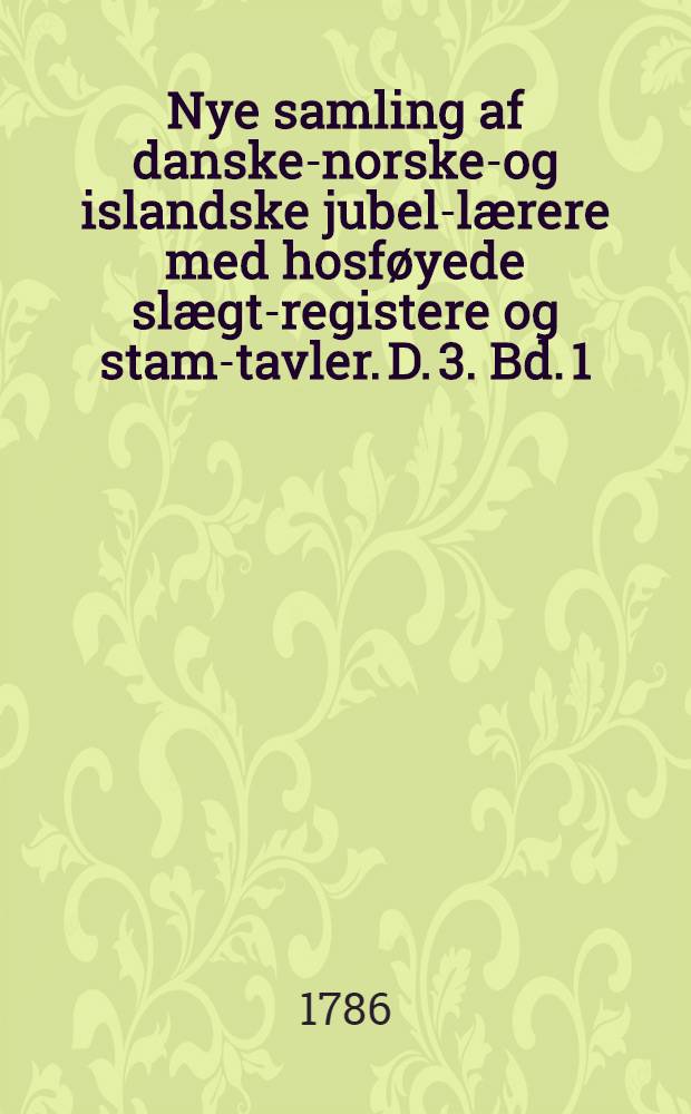 Nye samling af danske-norske-og islandske jubel-lærere med hosføyede slægt-registere og stam-tavler. D. 3. Bd. 1