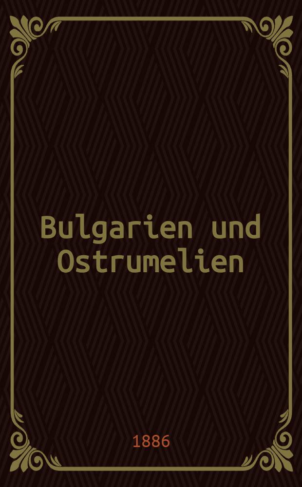 Bulgarien und Ostrumelien : Mit besonderer Berücksichtigung des Zeitraumes von 1878-1886 : Nebst militärischer Würdigung des serbo-bulgarischen Krieges