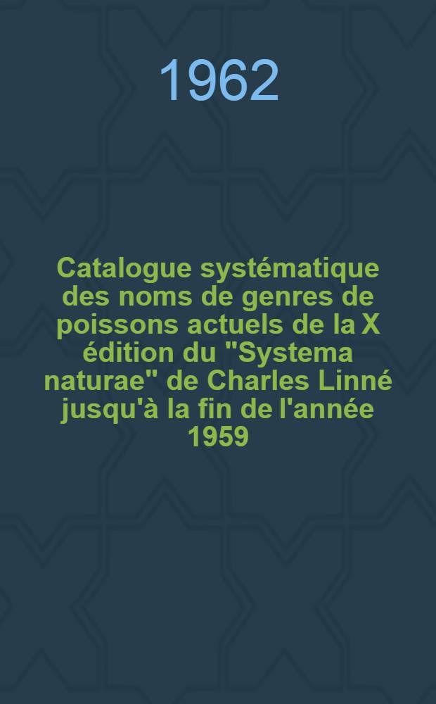 Catalogue systématique des noms de genres de poissons actuels de la X édition du "Systema naturae" de Charles Linné jusqu'à la fin de l'année 1959