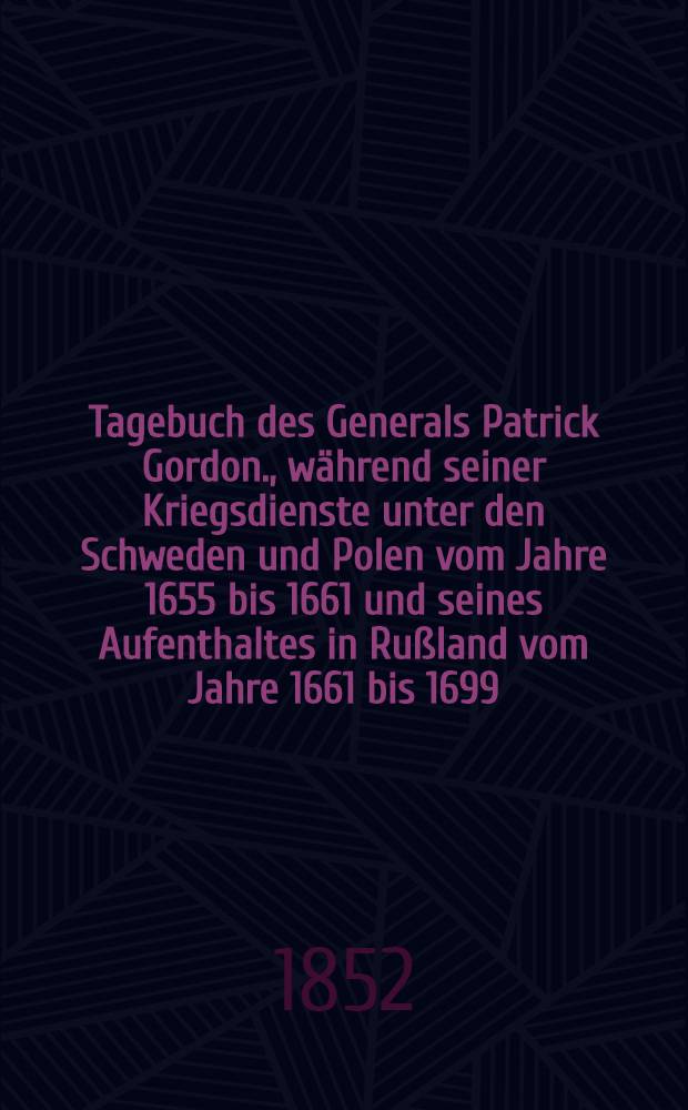 Tagebuch des Generals Patrick Gordon., w&auml;hrend seiner Kriegsdienste unter den Schweden und Polen vom Jahre 1655 bis 1661 und seines Aufenthaltes in Ru&szlig;land vom Jahre 1661 bis 1699. Bd. 3