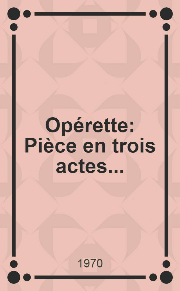 Opérette : Pièce en trois actes ..
