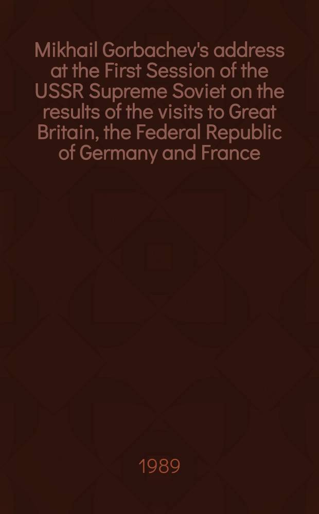 Mikhail Gorbachev's address at the First Session of the USSR Supreme Soviet on the results of the visits to Great Britain, the Federal Republic of Germany and France, and on participation in the meeting of the Political Consultative Committee of the Warsaw Treaty member states, Moscow, Kremlin, August 1, 1989