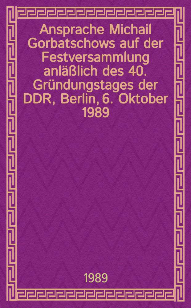 Ansprache Michail Gorbatschows auf der Festversammlung anläßlich des 40. Gründungstages der DDR, Berlin, 6. Oktober 1989