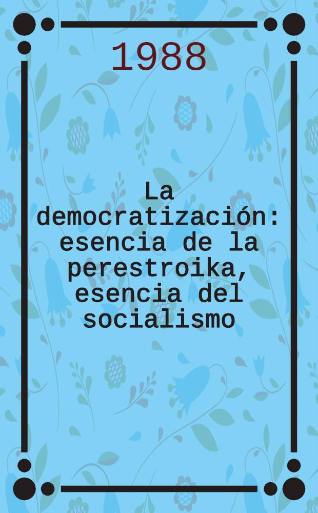 La democratización: esencia de la perestroika, esencia del socialismo : Encuentro en el Com. Centr. del PCUS con los dirigentes de los medios de inform., instituciones ideológicas y uniones de creatividad, 8 de en. de 1988