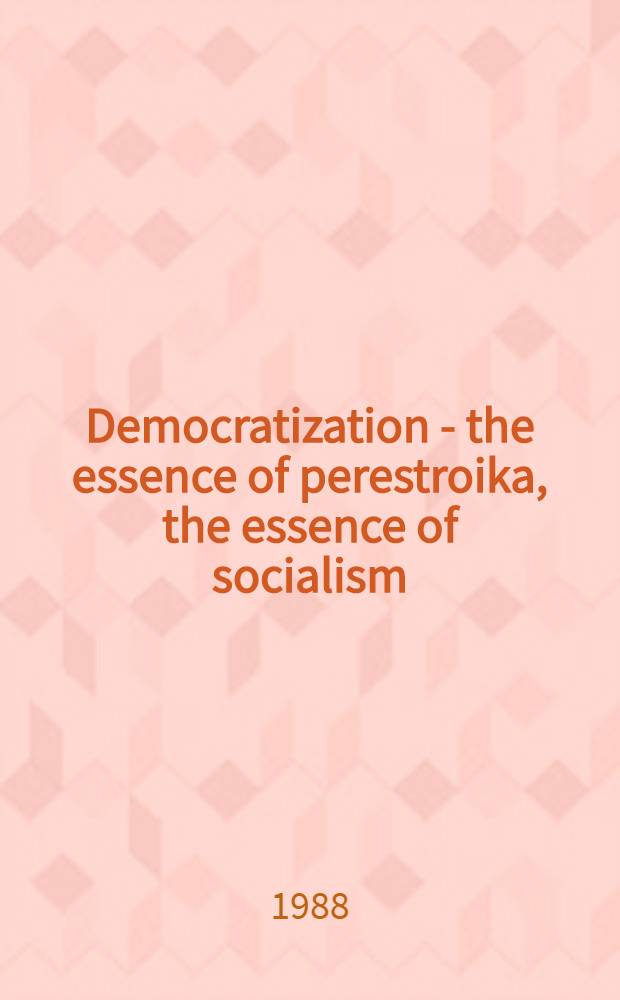 Democratization - the essence of perestroika, the essence of socialism : A meet. at the CPSU Centr. Comm. with the heads of the mass media, ideological institutions a. artistic unions, Jan. 8, 1988