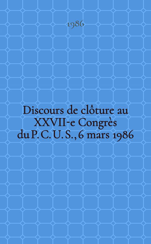 Discours de clôture au XXVII-e Congrès du P. C. U. S., 6 mars 1986