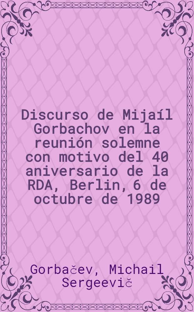 Discurso de Mijaíl Gorbachov en la reunión solemne con motivo del 40 aniversario de la RDA, Berlin, 6 de octubre de 1989