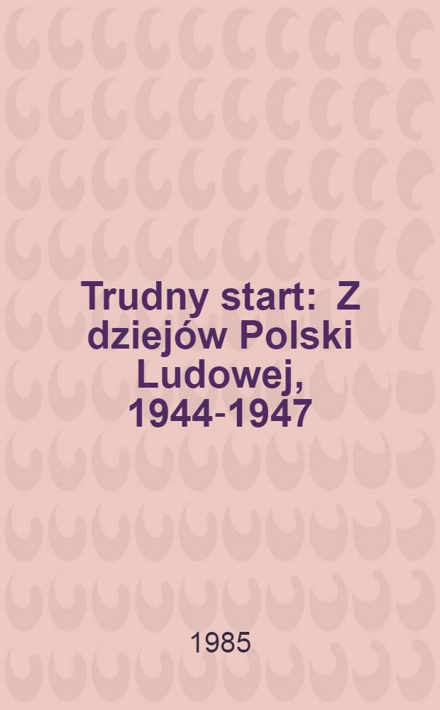 Trudny start : Z dziejów Polski Ludowej, 1944-1947