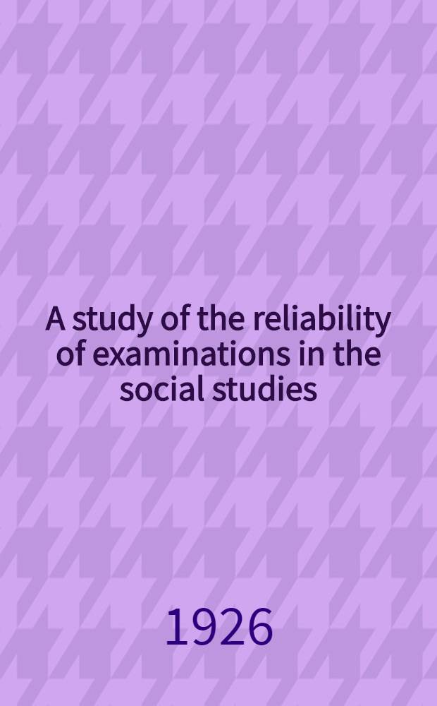 A study of the reliability of examinations in the social studies : Submitted in partial fulfilment of the requirements for the degree of Doctor of philosophy in the Graduate College of the State univ. of Iowa, 1925