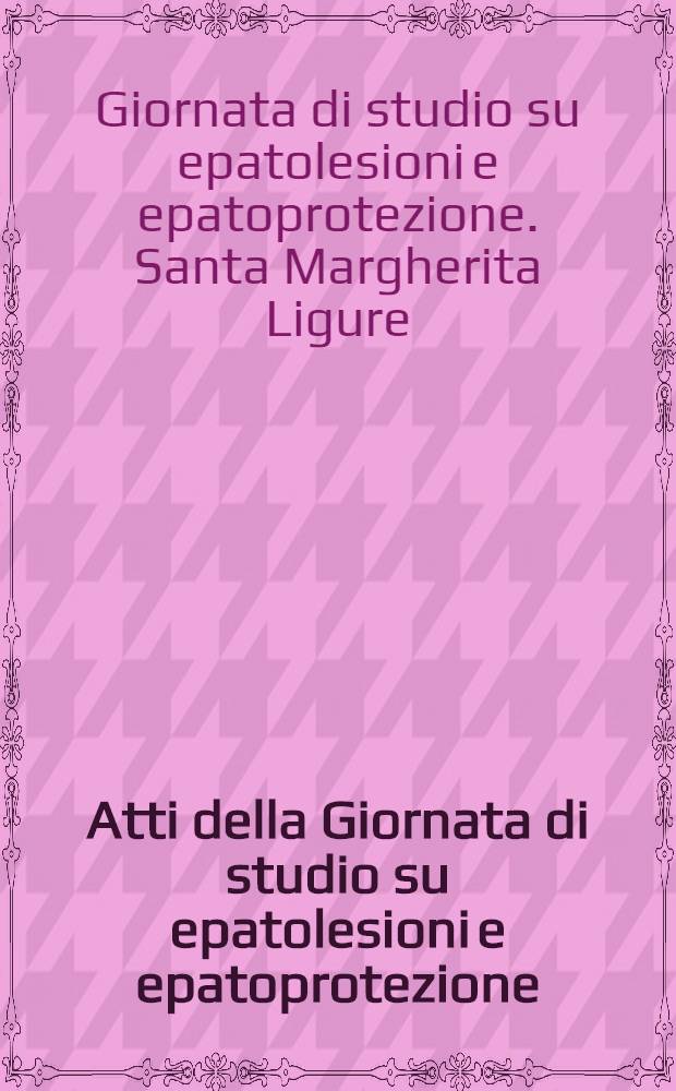 Atti della Giornata di studio su epatolesioni e epatoprotezione : Alcool, alimenti, ambiente. S. Margherita Ligure, 31 ott. 1981