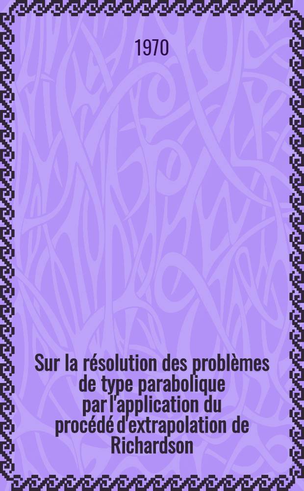 Sur la résolution des problèmes de type parabolique par l'application du procédé d'extrapolation de Richardson : Thèse prés. à la Fac. des sciences de l'Univ. de Besançon ..