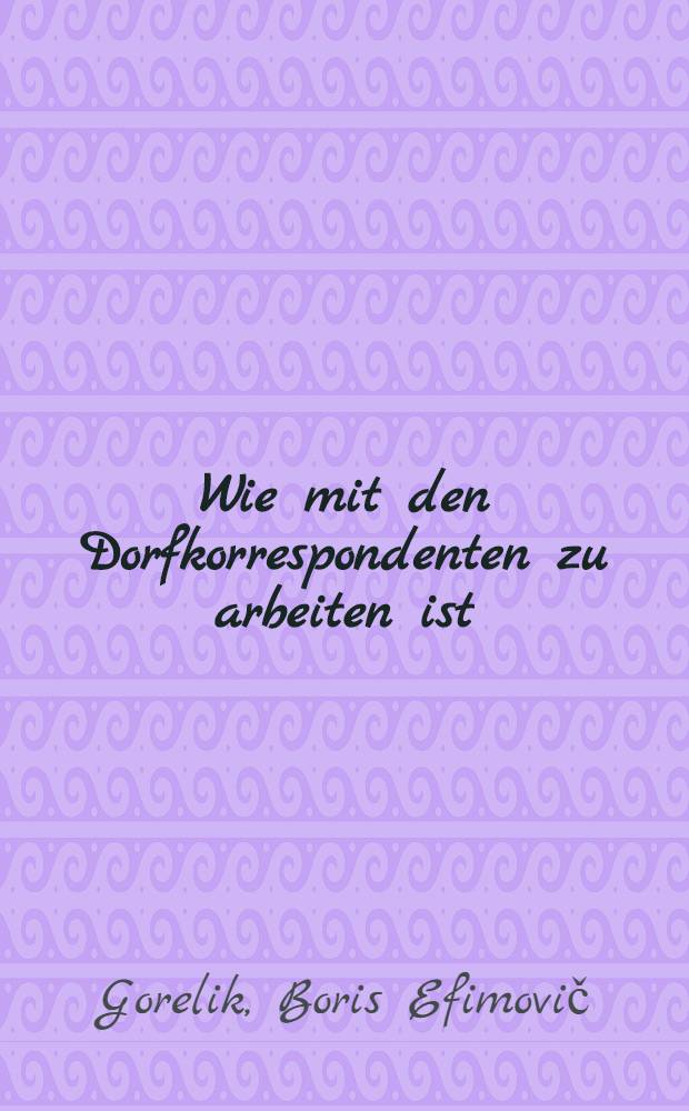 ... Wie mit den Dorfkorrespondenten zu arbeiten ist : Fernkurse für Redakteure der Kolchos- und Brigaden- Wandzeitungen ..