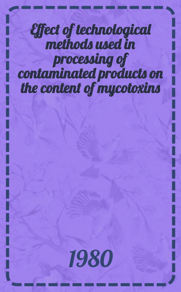 Effect of technological methods used in processing of contaminated products on the content of mycotoxins : Project "Food contamination with spec. ref. to mycotoxins", UNEP Training course in the USSR, Moscow etc., Oct. 21 - Dec. 19, 1980