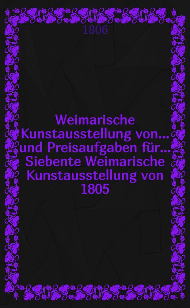 Weimarische Kunstausstellung von ... und Preisaufgaben für ... Siebente Weimarische Kunstausstellung von 1805