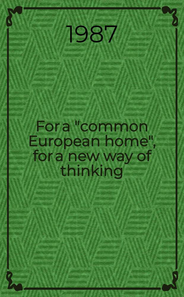 For a "common European home", for a new way of thinking : Speech by the General Secretary of the CPSU Centr. Comm. at the Czechosl.-Sov. friendship meet., Prague, Apr. 10, 1987