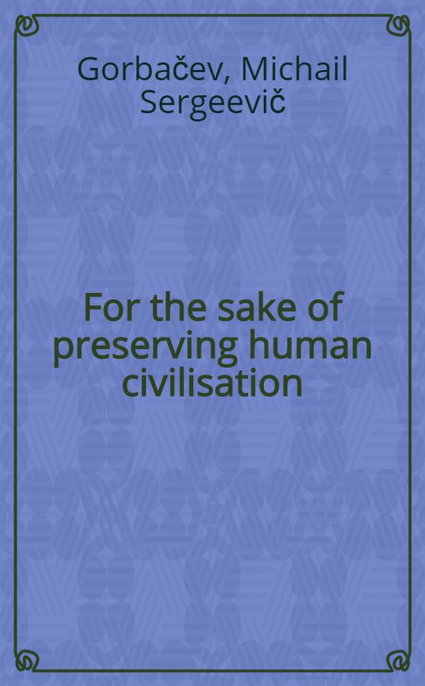 For the sake of preserving human civilisation : Speech before the participants in the Intern. forum "For a nuclear-free world, for the survival of humanity", Moscow, Febr. 16, 1987