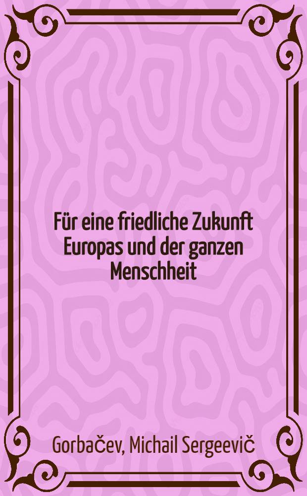 Für eine friedliche Zukunft Europas und der ganzen Menschheit : Besuch von Michail Gorbatschow, Generalsekretär des ZK der KPdSU u. Mitglied des Präsidiums des Obersten Sowjets der UdSSR, in Frankreich, 2.-5. Okt. 1985