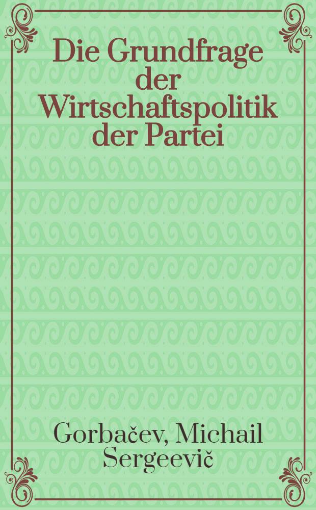 Die Grundfrage der Wirtschaftspolitik der Partei : Ref. auf der Beratung im ZK der KPdSU über Fragen der Beschleunigung des wiss.-techn. Fortschritts, 11. Juni 1985
