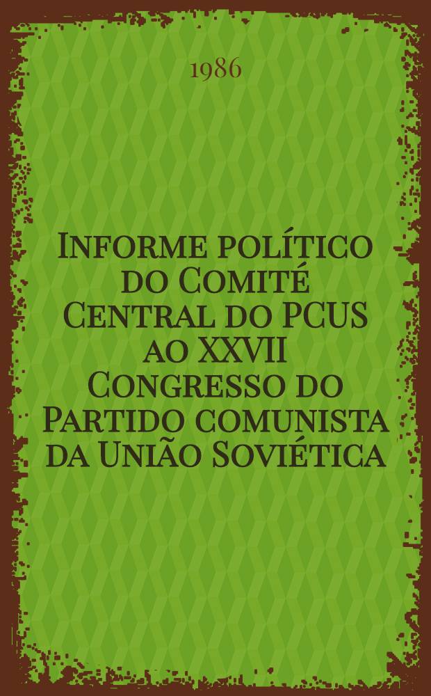Informe político do Comité Central do PCUS ao XXVII Congresso do Partido comunista da União Soviética; Discurso de Mikhail Gorbatchov, secretáriogeral do CC do PCUS, no encerramento do XXVII Congresso do PCUS. Resolução do XXVII Congresso do Partido comunista da União Soviética sobre o informe político o Comité Central do PCUS